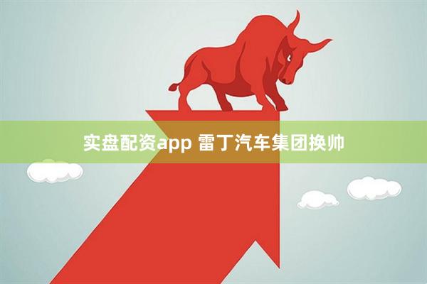 实盘配资app 雷丁汽车集团换帅