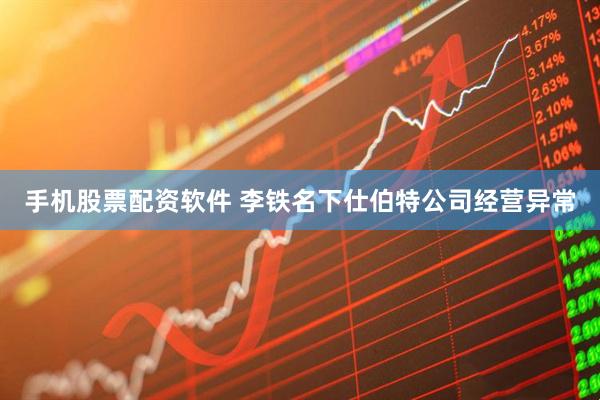 手机股票配资软件 李铁名下仕伯特公司经营异常