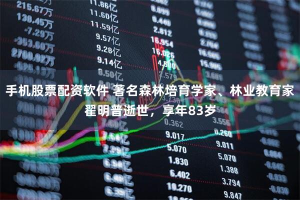 手机股票配资软件 著名森林培育学家、林业教育家翟明普逝世，享年83岁