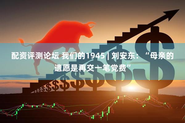 配资评测论坛 我们的1945 | 刘安东：“母亲的遗愿是再交一笔党费”