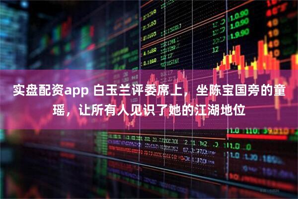 实盘配资app 白玉兰评委席上，坐陈宝国旁的童瑶，让所有人见识了她的江湖地位