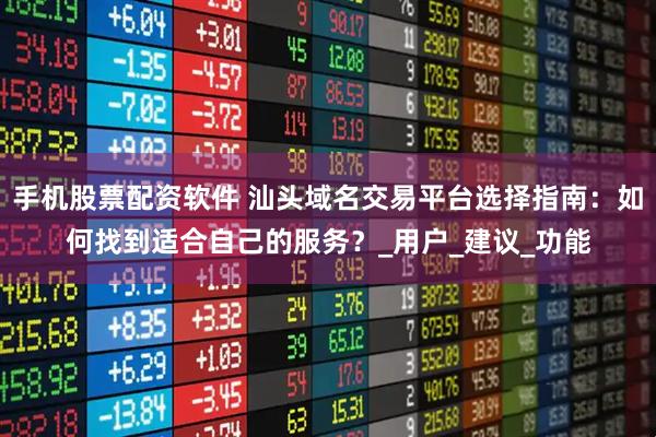 手机股票配资软件 汕头域名交易平台选择指南：如何找到适合自己的服务？_用户_建议_功能