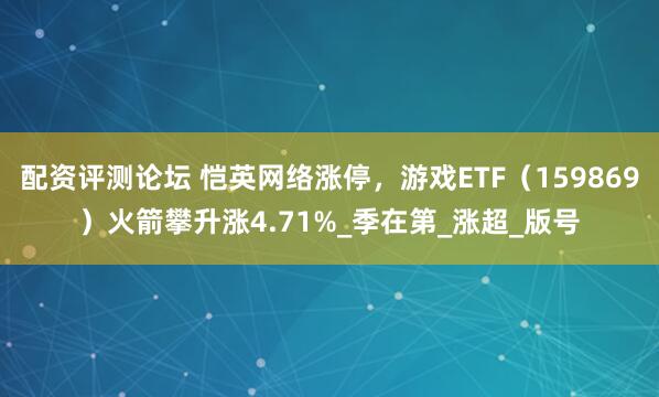 配资评测论坛 恺英网络涨停，游戏ETF（159869）火箭攀升涨4.71%_季在第_涨超_版号