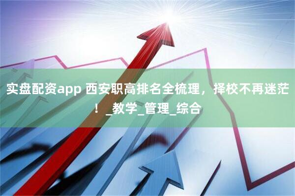 实盘配资app 西安职高排名全梳理，择校不再迷茫！_教学_管理_综合