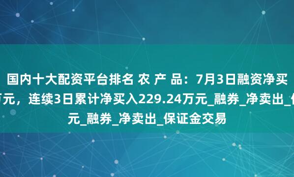 国内十大配资平台排名 农 产 品：7月3日融资净买入33.99万元，连续3日累计净买入229.24万元_融券_净卖出_保证金交易