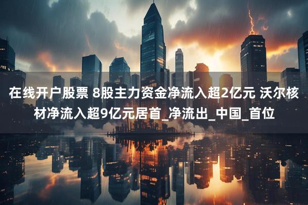 在线开户股票 8股主力资金净流入超2亿元 沃尔核材净流入超9亿元居首_净流出_中国_首位