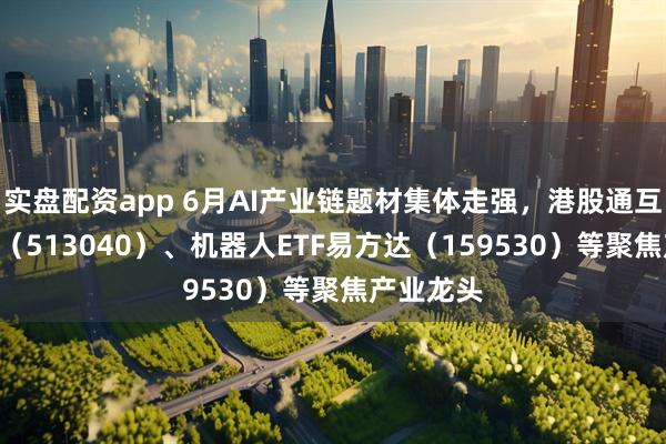 实盘配资app 6月AI产业链题材集体走强，港股通互联网ETF（513040）、机器人ETF易方达（159530）等聚焦产业龙头
