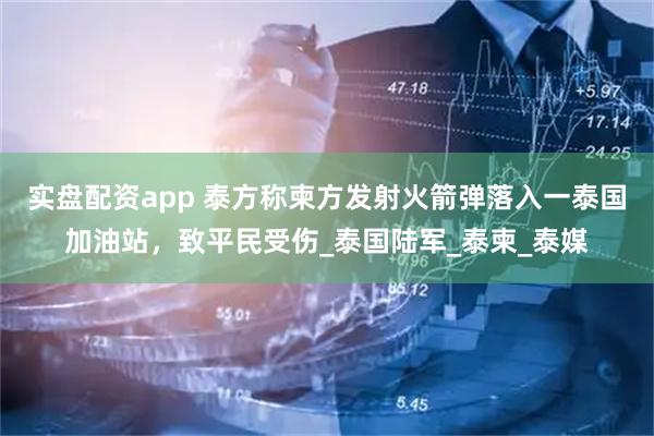 实盘配资app 泰方称柬方发射火箭弹落入一泰国加油站，致平民受伤_泰国陆军_泰柬_泰媒