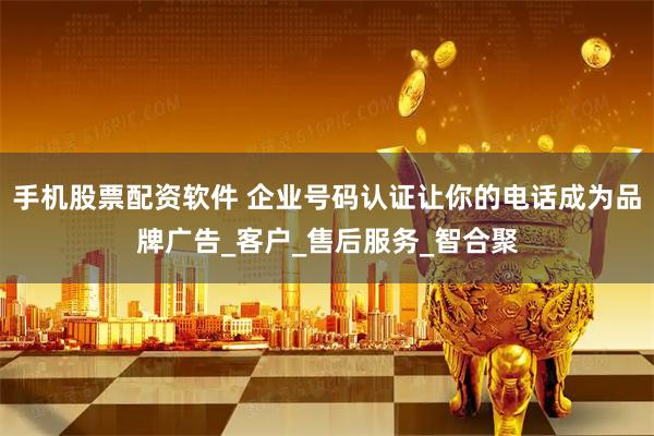 手机股票配资软件 企业号码认证让你的电话成为品牌广告_客户_售后服务_智合聚
