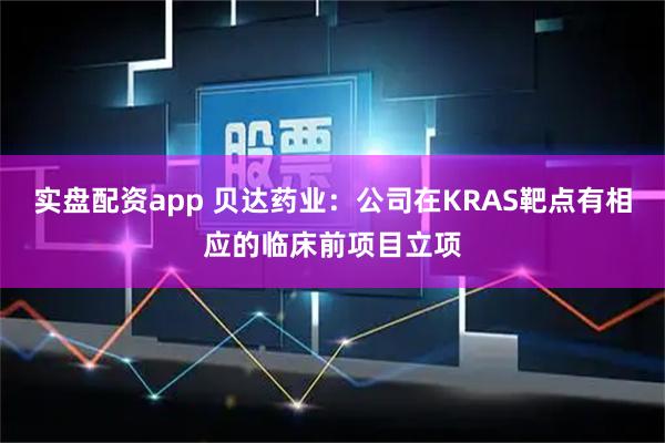 实盘配资app 贝达药业：公司在KRAS靶点有相应的临床前项目立项