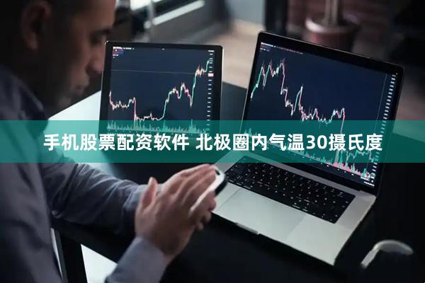 手机股票配资软件 北极圈内气温30摄氏度