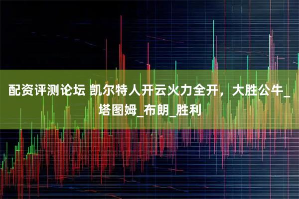 配资评测论坛 凯尔特人开云火力全开，大胜公牛_塔图姆_布朗_胜利