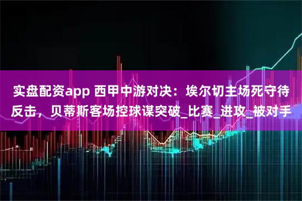 实盘配资app 西甲中游对决：埃尔切主场死守待反击，贝蒂斯客场控球谋突破_比赛_进攻_被对手