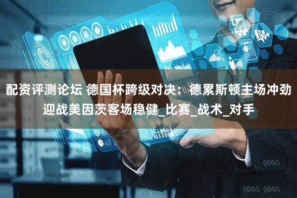 配资评测论坛 德国杯跨级对决：德累斯顿主场冲劲迎战美因茨客场稳健_比赛_战术_对手
