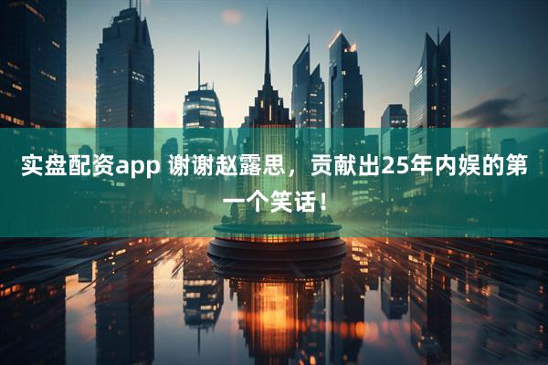 实盘配资app 谢谢赵露思，贡献出25年内娱的第一个笑话！