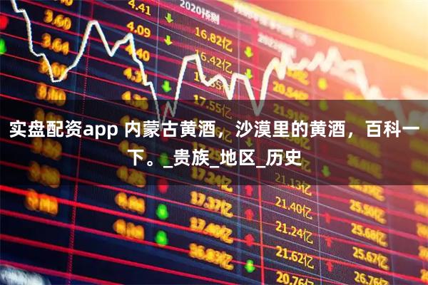 实盘配资app 内蒙古黄酒，沙漠里的黄酒，百科一下。_贵族_地区_历史
