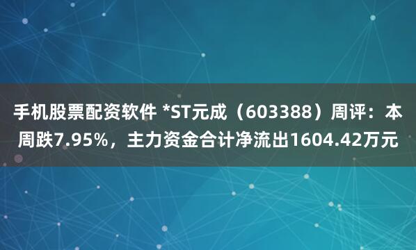 手机股票配资软件 *ST元成（603388）周评：本周跌7.95%，主力资金合计净流出1604.42万元