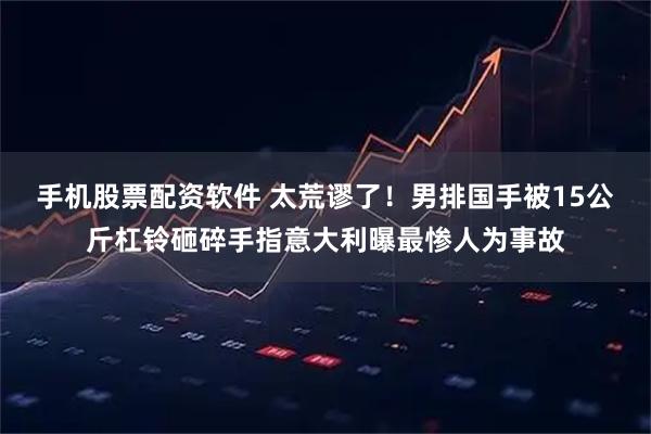 手机股票配资软件 太荒谬了！男排国手被15公斤杠铃砸碎手指意大利曝最惨人为事故