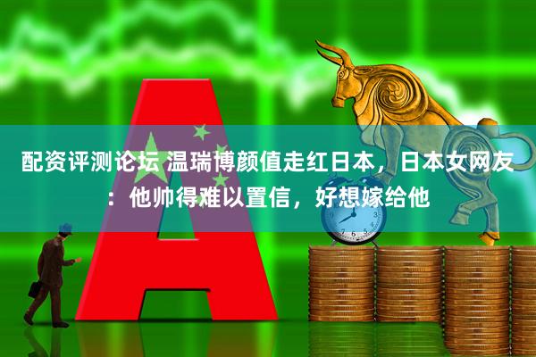 配资评测论坛 温瑞博颜值走红日本，日本女网友：他帅得难以置信，好想嫁给他