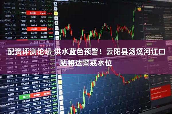 配资评测论坛 洪水蓝色预警！云阳县汤溪河江口站将达警戒水位