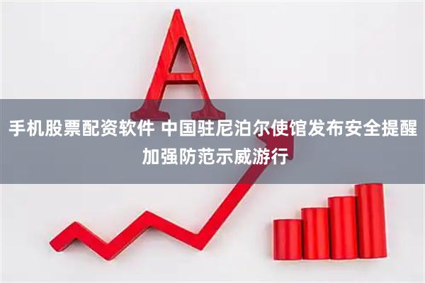 手机股票配资软件 中国驻尼泊尔使馆发布安全提醒 加强防范示威游行