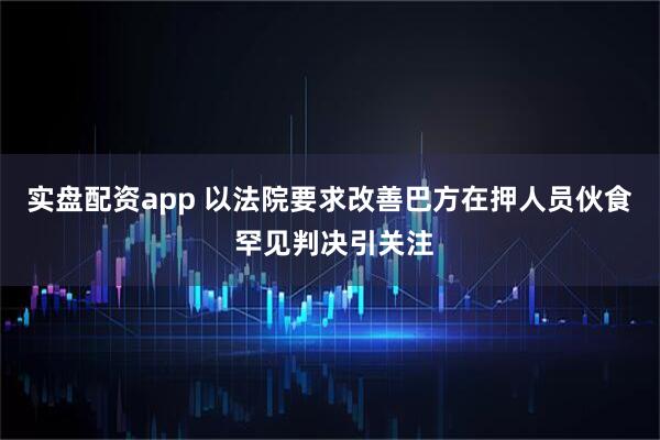 实盘配资app 以法院要求改善巴方在押人员伙食 罕见判决引关注