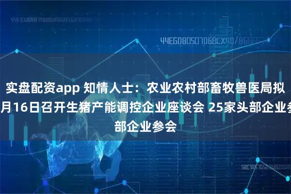 实盘配资app 知情人士：农业农村部畜牧兽医局拟于9月16日召开生猪产能调控企业座谈会 25家头部企业参会