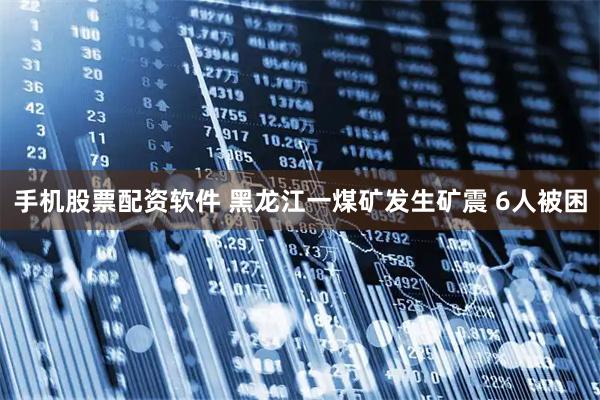 手机股票配资软件 黑龙江一煤矿发生矿震 6人被困