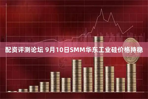 配资评测论坛 9月10日SMM华东工业硅价格持稳