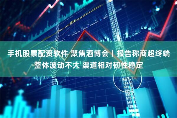 手机股票配资软件 聚焦酒博会丨报告称商超终端整体波动不大 渠道相对韧性稳定