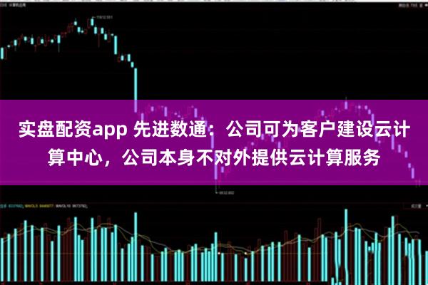 实盘配资app 先进数通：公司可为客户建设云计算中心，公司本身不对外提供云计算服务