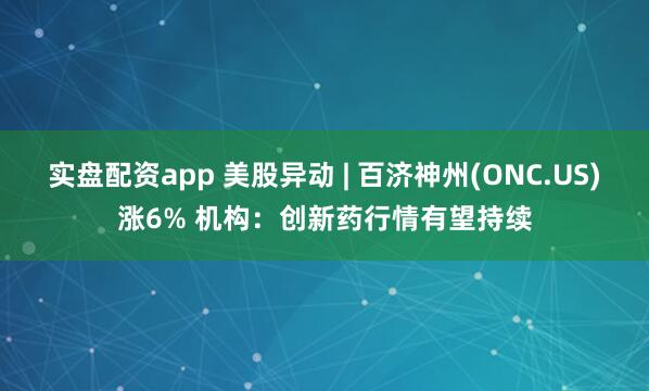 实盘配资app 美股异动 | 百济神州(ONC.US)涨6% 机构：创新药行情有望持续