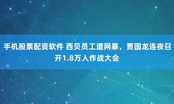 手机股票配资软件 西贝员工遭网暴，贾国龙连夜召开1.8万人作战大会