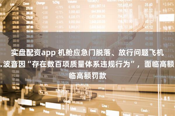 实盘配资app 机舱应急门脱落、放行问题飞机……波音因“存在数百项质量体系违规行为”，面临高额罚款