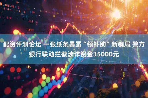 配资评测论坛 一张纸条暴露“领补助”新骗局 警方银行联动拦截涉诈资金35000元