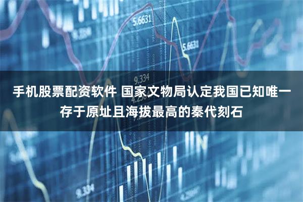 手机股票配资软件 国家文物局认定我国已知唯一存于原址且海拔最高的秦代刻石