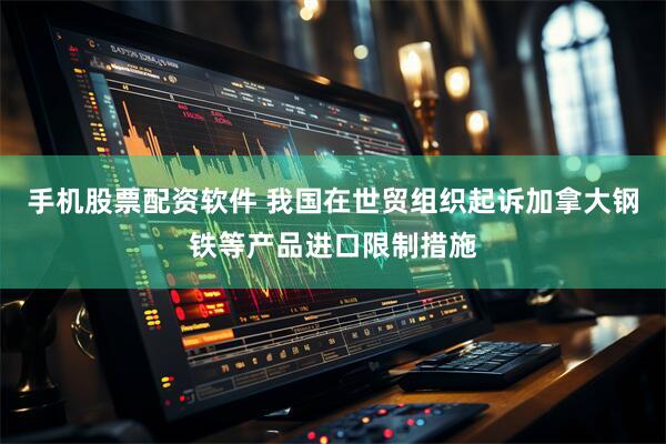 手机股票配资软件 我国在世贸组织起诉加拿大钢铁等产品进口限制措施