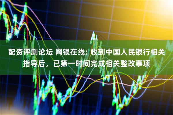 配资评测论坛 网银在线: 收到中国人民银行相关指导后，已第一时间完成相关整改事项