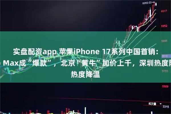 实盘配资app 苹果iPhone 17系列中国首销：Pro Max成“爆款”，北京“黄牛”加价上千，深圳热度降温