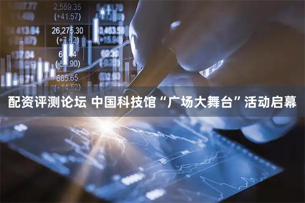 配资评测论坛 中国科技馆“广场大舞台”活动启幕