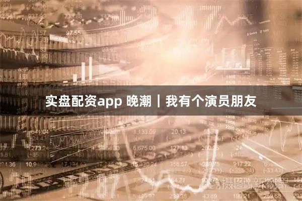 实盘配资app 晚潮｜我有个演员朋友