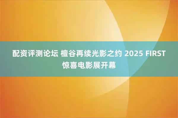 配资评测论坛 檀谷再续光影之约 2025 FIRST惊喜电影展开幕