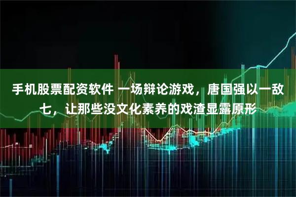 手机股票配资软件 一场辩论游戏，唐国强以一敌七，让那些没文化素养的戏渣显露原形