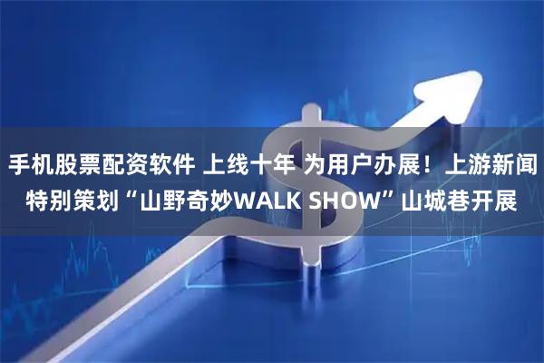 手机股票配资软件 上线十年 为用户办展！上游新闻特别策划“山野奇妙WALK SHOW”山城巷开展