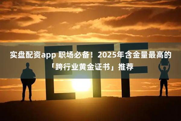 实盘配资app 职场必备！2025年含金量最高的「跨行业黄金证书」推荐
