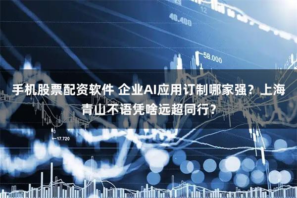 手机股票配资软件 企业AI应用订制哪家强？上海青山不语凭啥远超同行？