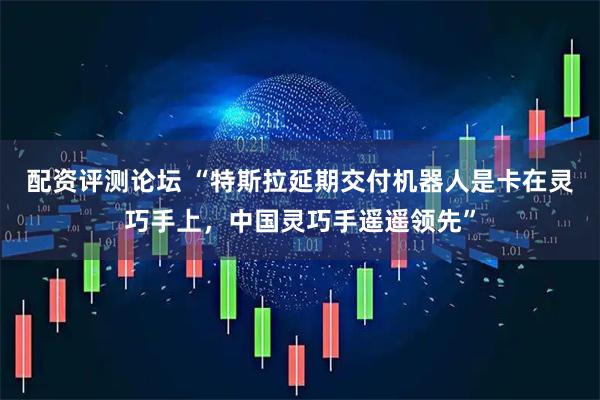 配资评测论坛 “特斯拉延期交付机器人是卡在灵巧手上，中国灵巧手遥遥领先”