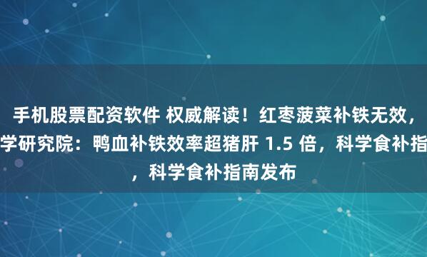 手机股票配资软件 权威解读！红枣菠菜补铁无效，中益医学研究院：鸭血补铁效率超猪肝 1.5 倍，科学食补指南发布