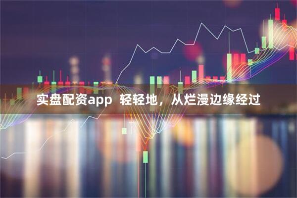 实盘配资app  轻轻地，从烂漫边缘经过