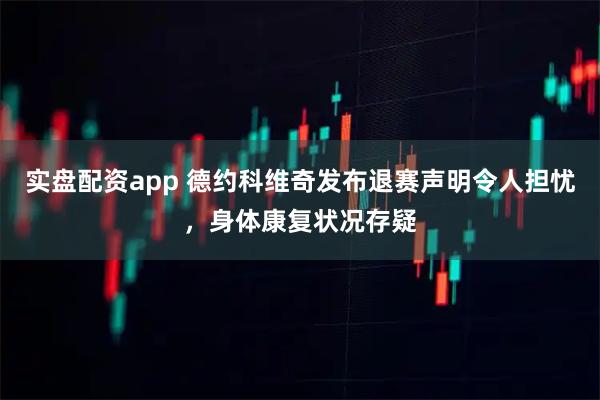 实盘配资app 德约科维奇发布退赛声明令人担忧，身体康复状况存疑